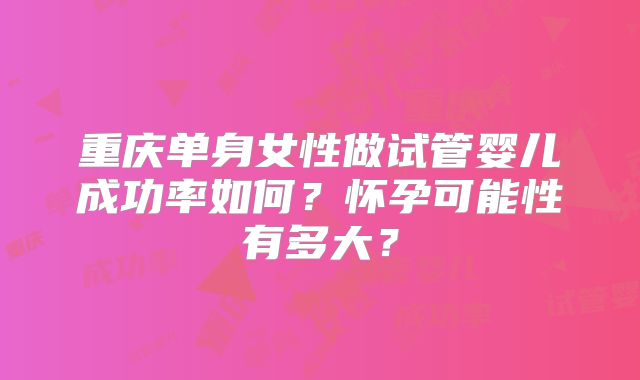 重庆单身女性做试管婴儿成功率如何？怀孕可能性有多大？