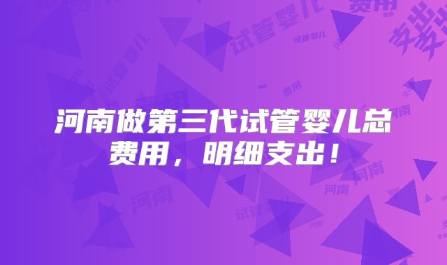 河南做第三代试管婴儿总费用，明细支出！
