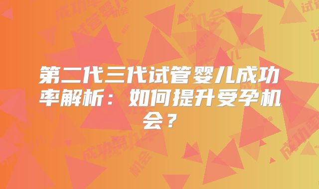 第二代三代试管婴儿成功率解析：如何提升受孕机会？