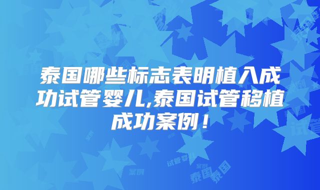 泰国哪些标志表明植入成功试管婴儿,泰国试管移植成功案例！