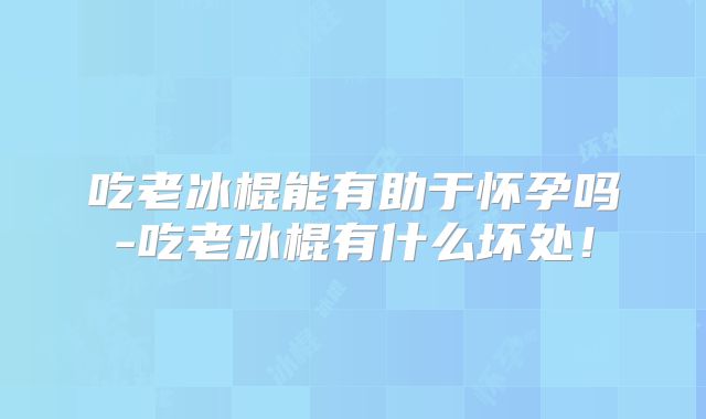 吃老冰棍能有助于怀孕吗-吃老冰棍有什么坏处!