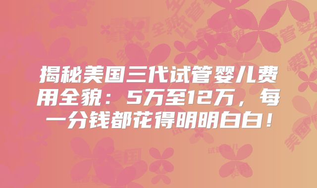 揭秘美国三代试管婴儿费用全貌：5万至12万，每一分钱都花得明明白白！