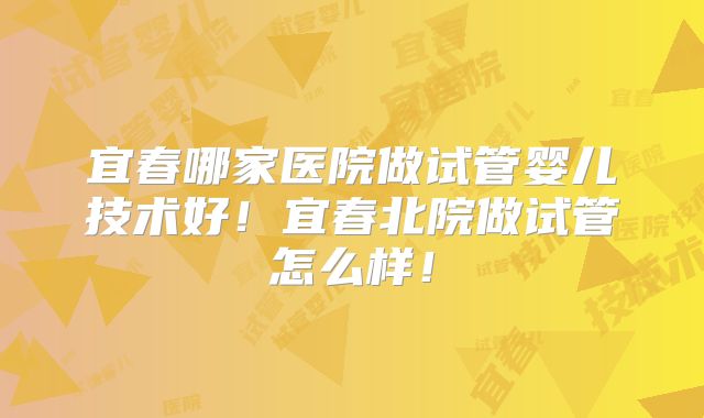 宜春哪家医院做试管婴儿技术好！宜春北院做试管怎么样！