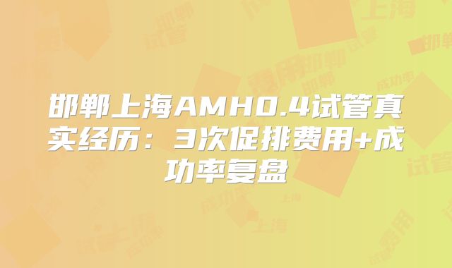 邯郸上海AMH0.4试管真实经历：3次促排费用+成功率复盘