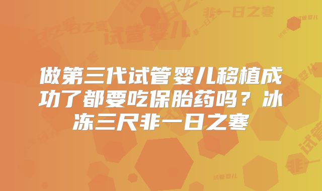 做第三代试管婴儿移植成功了都要吃保胎药吗？冰冻三尺非一日之寒