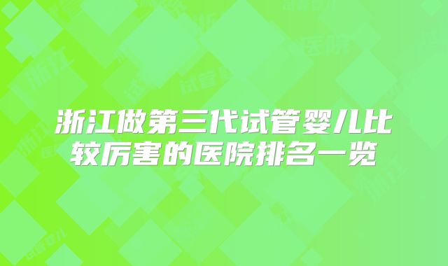 浙江做第三代试管婴儿比较厉害的医院排名一览