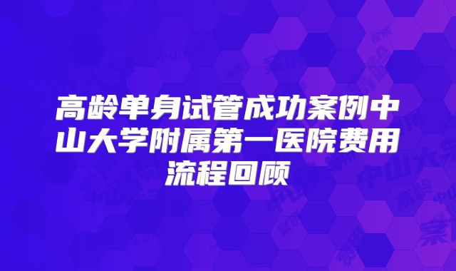 高龄单身试管成功案例中山大学附属第一医院费用流程回顾