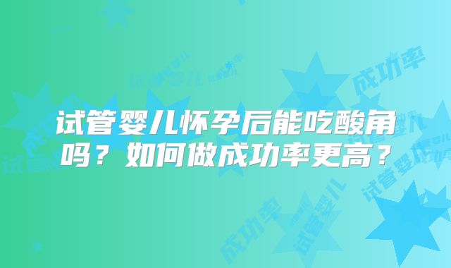 试管婴儿怀孕后能吃酸角吗？如何做成功率更高？