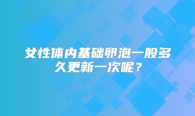 女性体内基础卵泡一般多久更新一次呢？