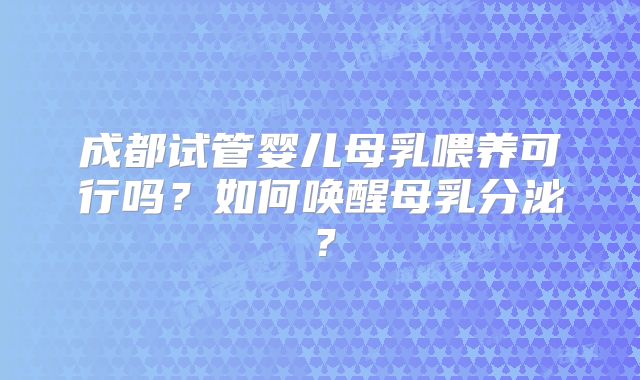 成都试管婴儿母乳喂养可行吗？如何唤醒母乳分泌？