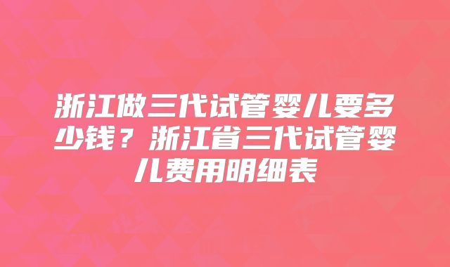 浙江做三代试管婴儿要多少钱？浙江省三代试管婴儿费用明细表