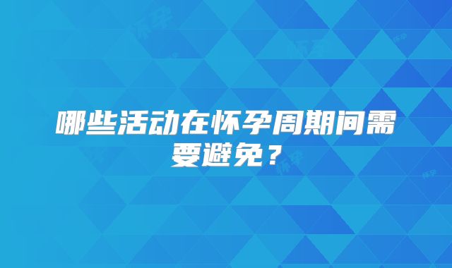 哪些活动在怀孕周期间需要避免？