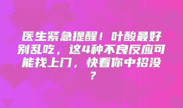 医生紧急提醒！叶酸最好别乱吃，这4种不良反应可能找上门，快看你中招没？
