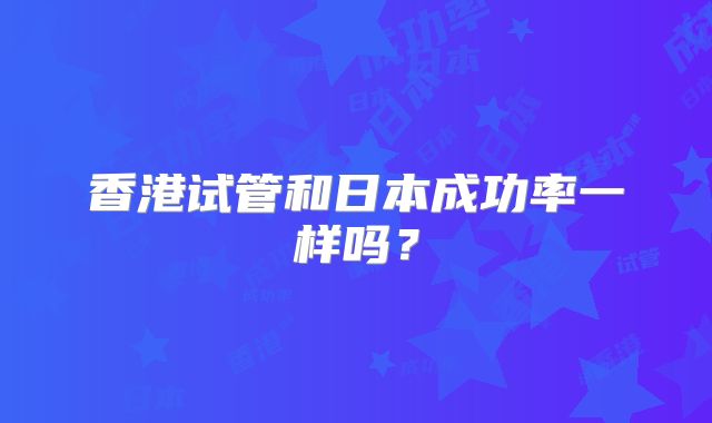 香港试管和日本成功率一样吗?