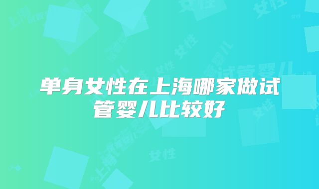 单身女性在上海哪家做试管婴儿比较好