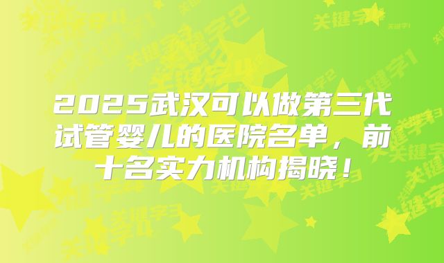 2025武汉可以做第三代试管婴儿的医院名单，前十名实力机构揭晓！