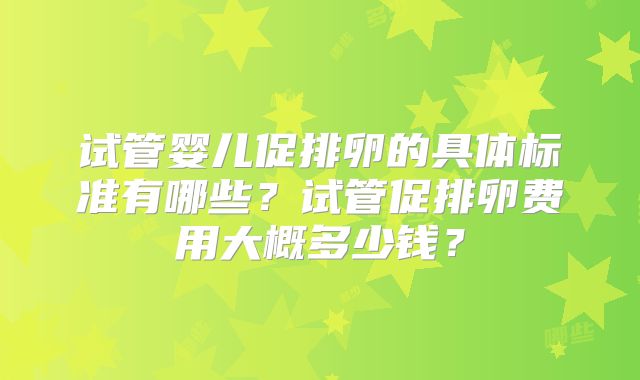 试管婴儿促排卵的具体标准有哪些？试管促排卵费用大概多少钱？