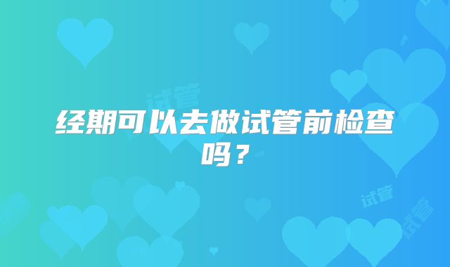 经期可以去做试管前检查吗？