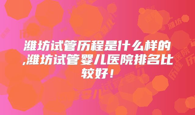 潍坊试管历程是什么样的,潍坊试管婴儿医院排名比较好!