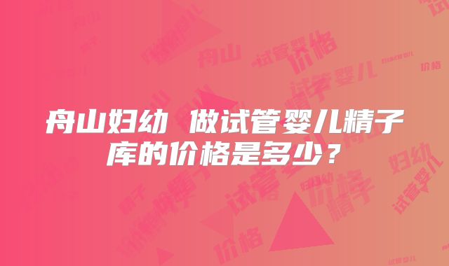 舟山妇幼 做试管婴儿精子库的价格是多少?