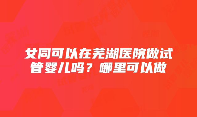 女同可以在芜湖医院做试管婴儿吗？哪里可以做