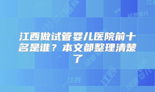 江西做试管婴儿医院前十名是谁？本文都整理清楚了