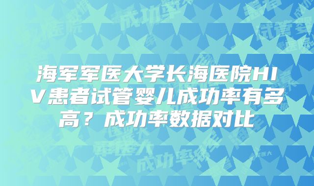 海军军医大学长海医院HIV患者试管婴儿成功率有多高?成功率数据对比