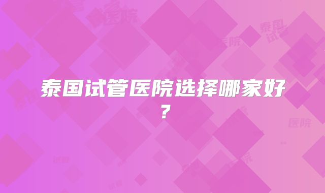泰国试管医院选择哪家好？