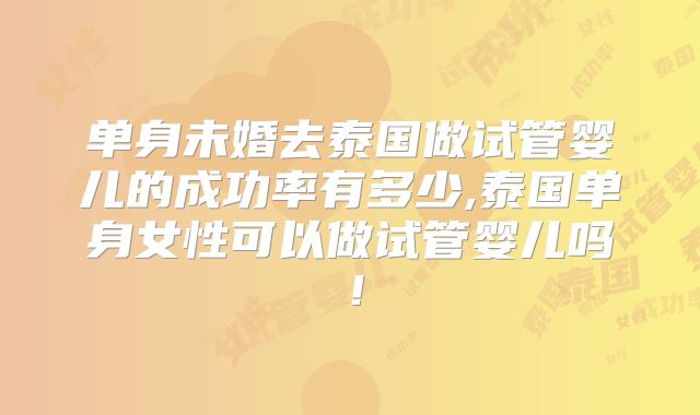 单身未婚去泰国做试管婴儿的成功率有多少,泰国单身女性可以做试管婴儿吗!