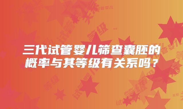 三代试管婴儿筛查囊胚的概率与其等级有关系吗?