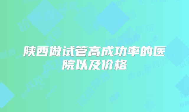 陕西做试管高成功率的医院以及价格