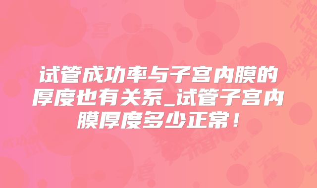 试管成功率与子宫内膜的厚度也有关系_试管子宫内膜厚度多少正常！