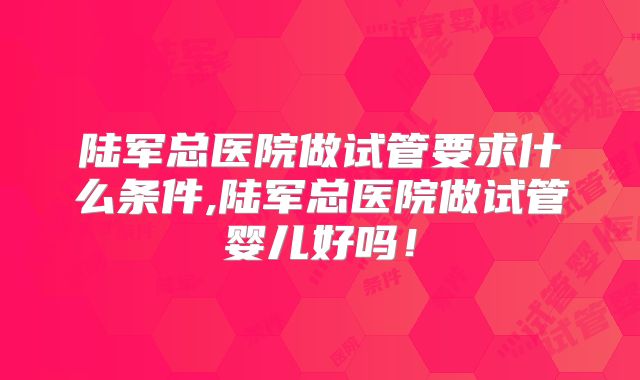 陆军总医院做试管要求什么条件,陆军总医院做试管婴儿好吗！