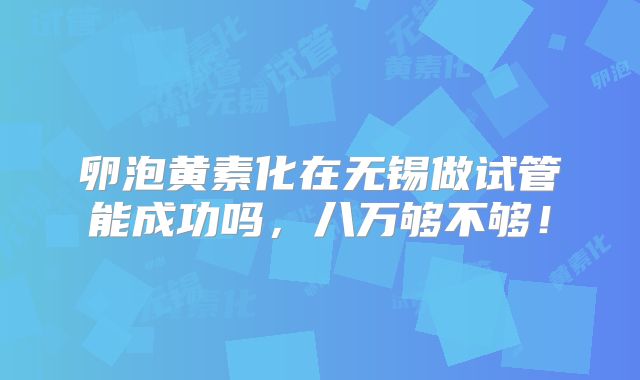 卵泡黄素化在无锡做试管能成功吗,八万够不够!