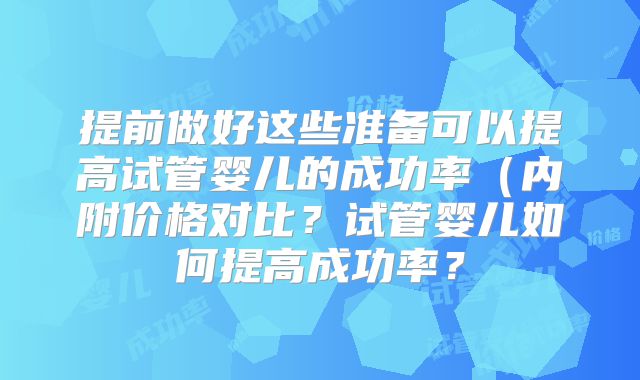 提前做好这些准备可以提高试管婴儿的成功率（内附价格对比？试管婴儿如何提高成功率？