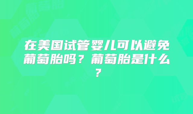 在美国试管婴儿可以避免葡萄胎吗？葡萄胎是什么？