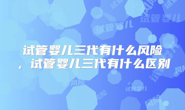 试管婴儿三代有什么风险，试管婴儿三代有什么区别