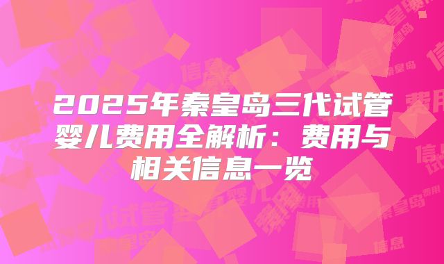 2025年秦皇岛三代试管婴儿费用全解析：费用与相关信息一览