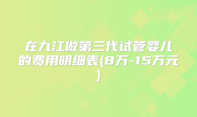 在九江做第三代试管婴儿的费用明细表(8万-15万元)