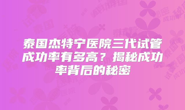 泰国杰特宁医院三代试管成功率有多高？揭秘成功率背后的秘密