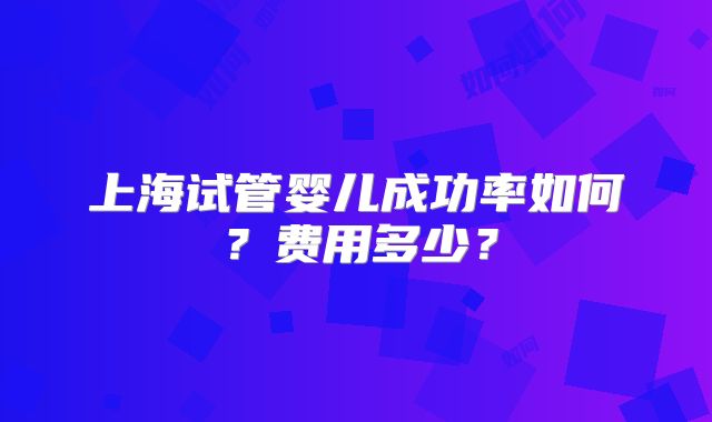 上海试管婴儿成功率如何？费用多少？