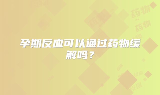 孕期反应可以通过药物缓解吗？