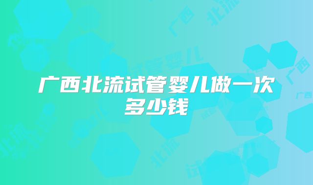 广西北流试管婴儿做一次多少钱