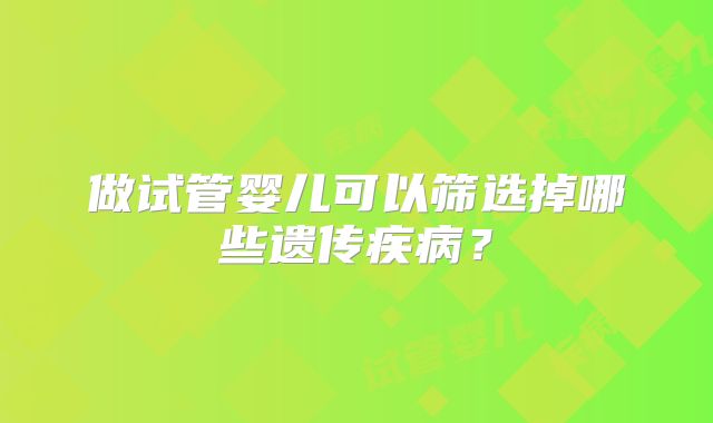 做试管婴儿可以筛选掉哪些遗传疾病?