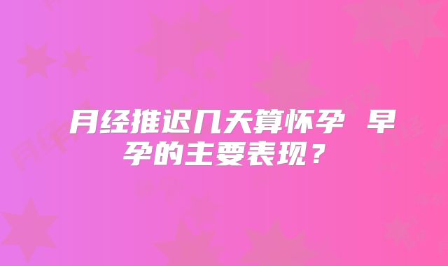 ​月经推迟几天算怀孕 早孕的主要表现？