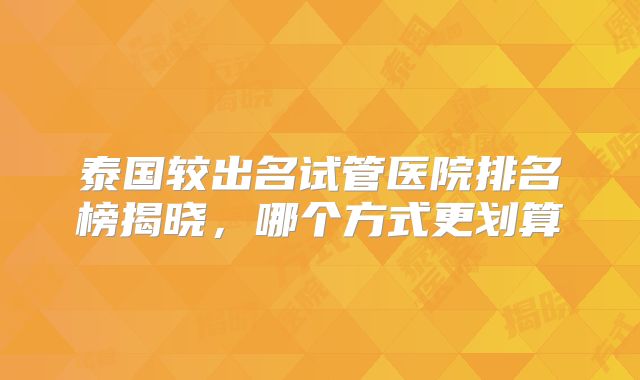 泰国较出名试管医院排名榜揭晓，哪个方式更划算