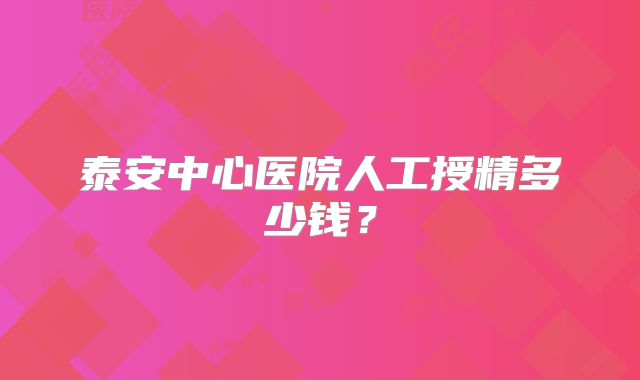 泰安中心医院人工授精多少钱？