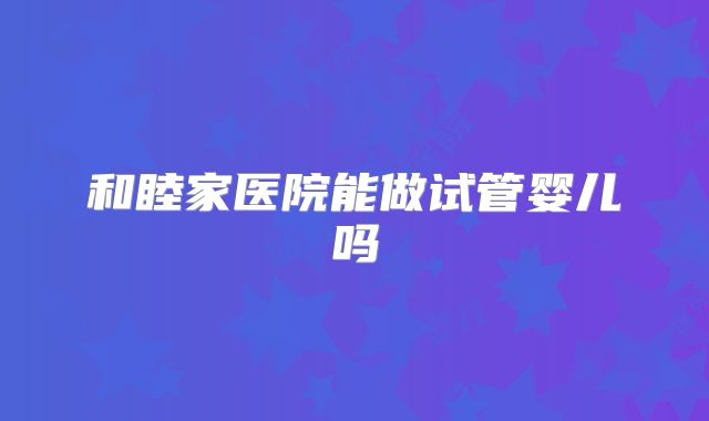 和睦家医院能做试管婴儿吗