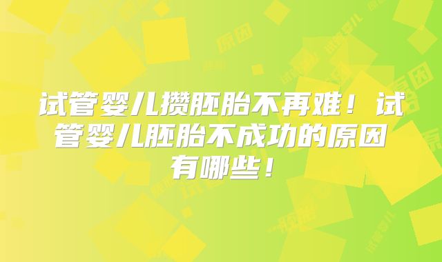试管婴儿攒胚胎不再难!试管婴儿胚胎不成功的原因有哪些!