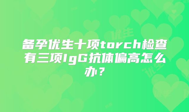 备孕优生十项torch检查有三项IgG抗体偏高怎么办？